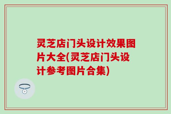 灵芝店门头设计效果图片大全(灵芝店门头设计参考图片合集)