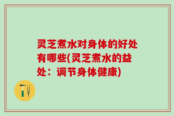 灵芝煮水对身体的好处有哪些(灵芝煮水的益处：调节身体健康)