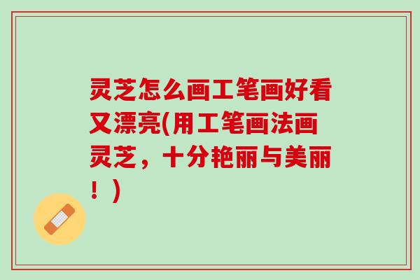 灵芝怎么画工笔画好看又漂亮(用工笔画法画灵芝，十分艳丽与美丽！)