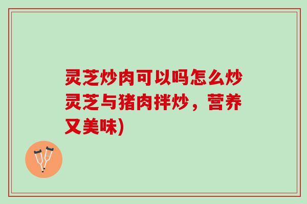 灵芝炒肉可以吗怎么炒灵芝与猪肉拌炒，营养又美味)