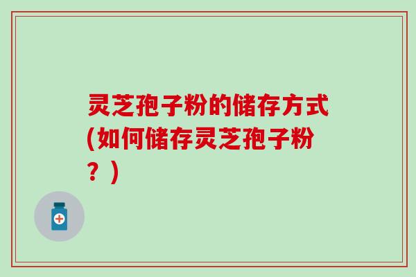灵芝孢子粉的储存方式(如何储存灵芝孢子粉？)