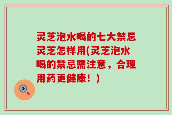灵芝泡水喝的七大禁忌灵芝怎样用(灵芝泡水喝的禁忌需注意，合理用药更健康！)
