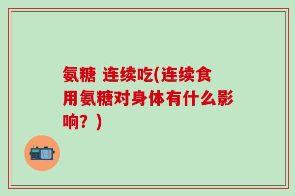 氨糖 连续吃(连续食用氨糖对身体有什么影响？)