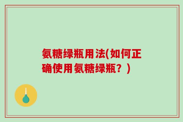 氨糖绿瓶用法(如何正确使用氨糖绿瓶？)