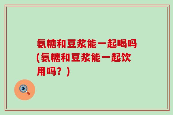 氨糖和豆浆能一起喝吗(氨糖和豆浆能一起饮用吗？)