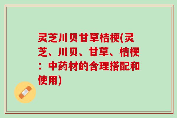 灵芝川贝甘草桔梗(灵芝、川贝、甘草、桔梗：中药材的合理搭配和使用)
