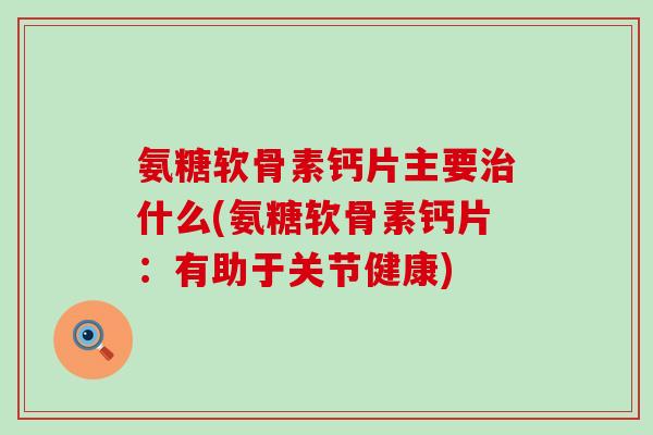 氨糖软骨素钙片主要治什么(氨糖软骨素钙片：有助于关节健康)