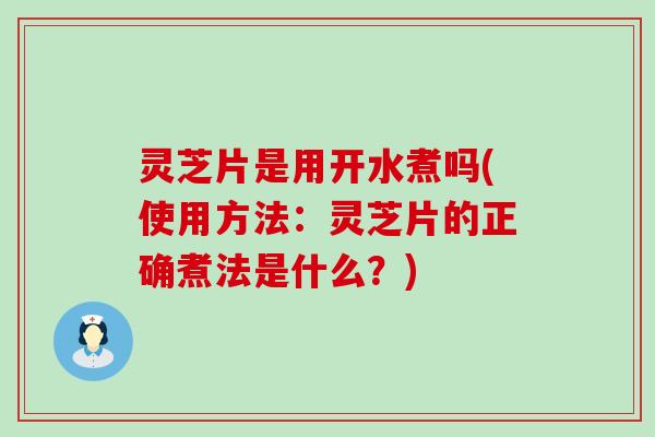 灵芝片是用开水煮吗(使用方法：灵芝片的正确煮法是什么？)