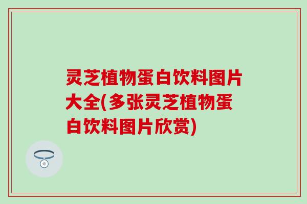 灵芝植物蛋白饮料图片大全(多张灵芝植物蛋白饮料图片欣赏)