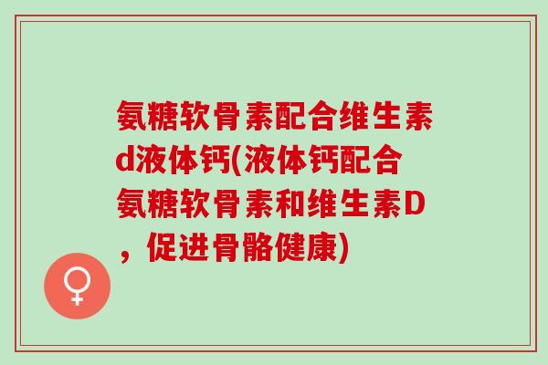 氨糖软骨素配合维生素d液体钙(液体钙配合氨糖软骨素和维生素D，促进骨骼健康)