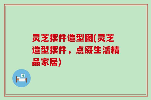 灵芝摆件造型图(灵芝造型摆件，点缀生活精品家居)