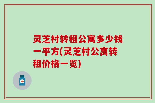 灵芝村转租公寓多少钱一平方(灵芝村公寓转租价格一览)