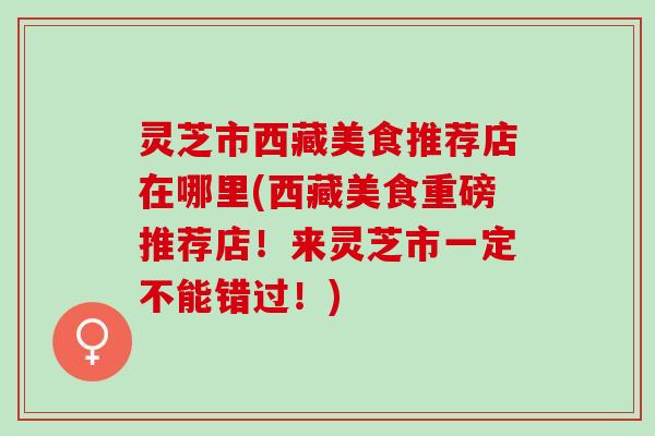 灵芝市西藏美食推荐店在哪里(西藏美食重磅推荐店！来灵芝市一定不能错过！)
