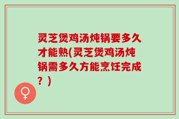 灵芝煲鸡汤炖锅要多久才能熟(灵芝煲鸡汤炖锅需多久方能烹饪完成？)