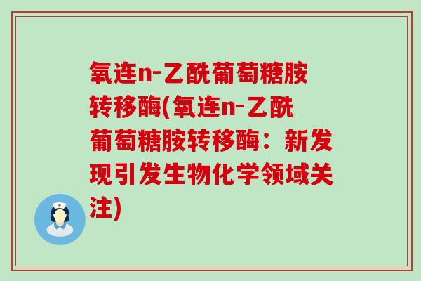 氧连n-乙酰葡萄糖胺转移酶(氧连n-乙酰葡萄糖胺转移酶：新发现引发生物化学领域关注)