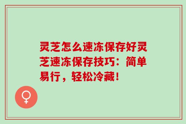 灵芝怎么速冻保存好灵芝速冻保存技巧：简单易行，轻松冷藏！