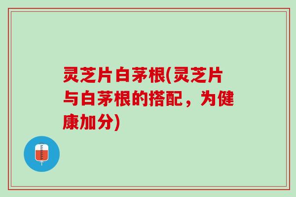 灵芝片白茅根(灵芝片与白茅根的搭配，为健康加分)