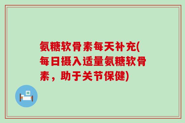 氨糖软骨素每天补充(每日摄入适量氨糖软骨素，助于关节保健)