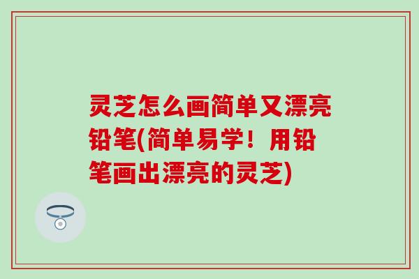 灵芝怎么画简单又漂亮铅笔(简单易学！用铅笔画出漂亮的灵芝)