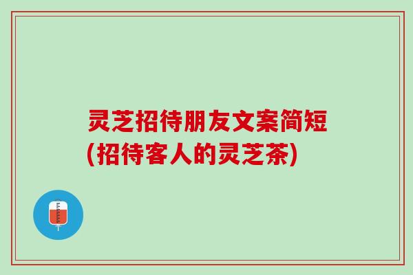 灵芝招待朋友文案简短(招待客人的灵芝茶)
