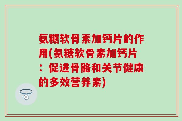 氨糖软骨素加钙片的作用(氨糖软骨素加钙片：促进骨骼和关节健康的多效营养素)