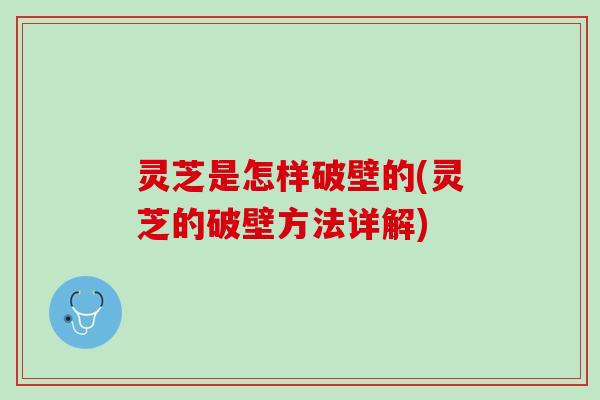 灵芝是怎样破壁的(灵芝的破壁方法详解)