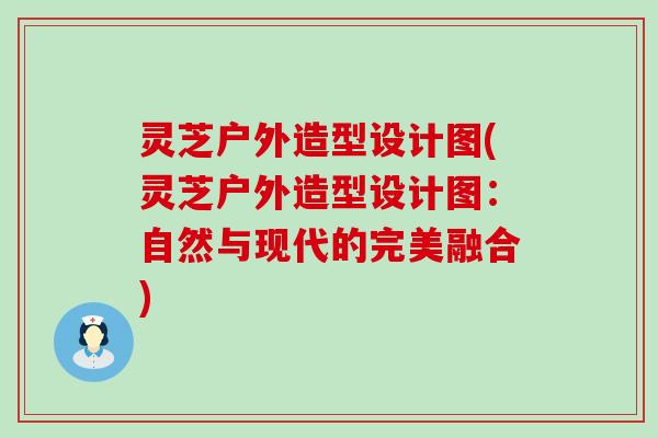 灵芝户外造型设计图(灵芝户外造型设计图：自然与现代的完美融合)