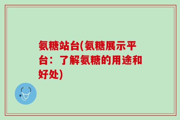 氨糖站台(氨糖展示平台：了解氨糖的用途和好处)