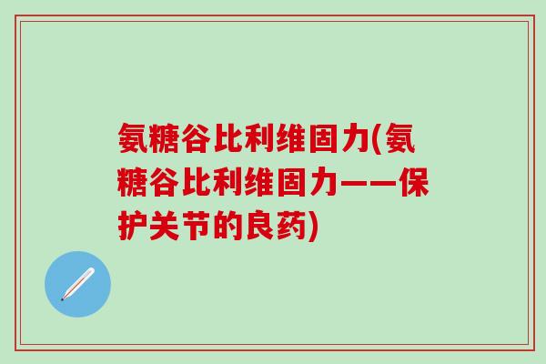 氨糖谷比利维固力(氨糖谷比利维固力——保护关节的良药)