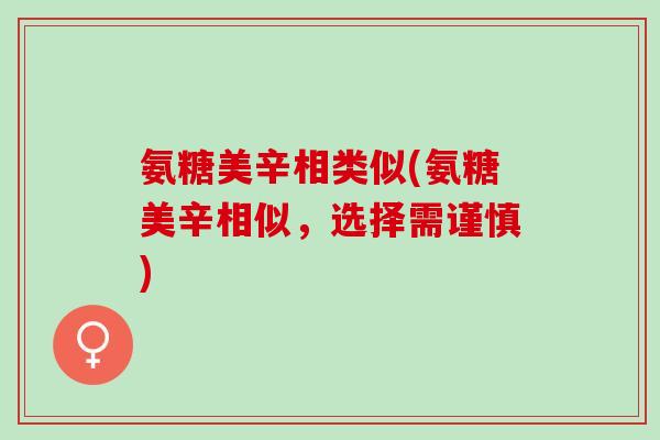 氨糖美辛相类似(氨糖美辛相似，选择需谨慎)