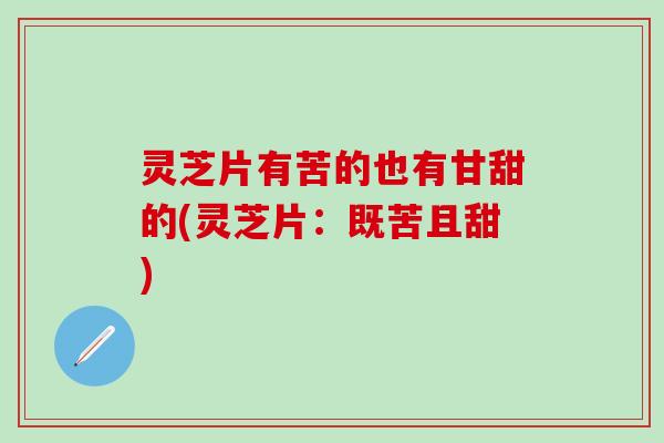 灵芝片有苦的也有甘甜的(灵芝片：既苦且甜)