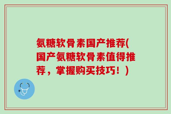 氨糖软骨素国产推荐(国产氨糖软骨素值得推荐，掌握购买技巧！)