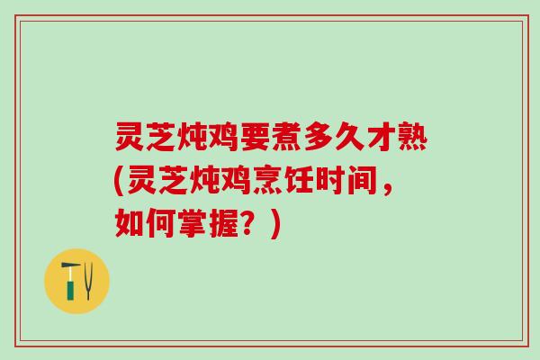 灵芝炖鸡要煮多久才熟(灵芝炖鸡烹饪时间，如何掌握？)