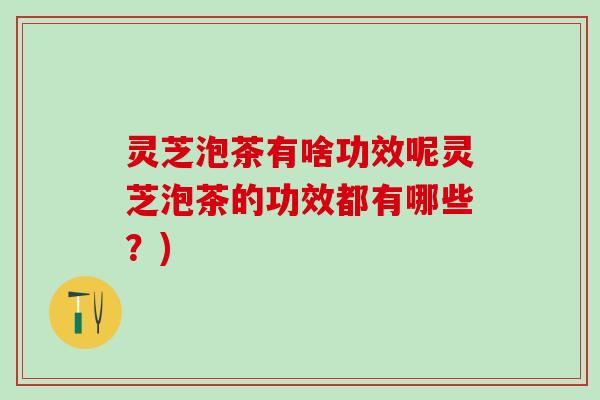 灵芝泡茶有啥功效呢灵芝泡茶的功效都有哪些？)
