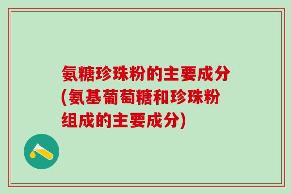 氨糖珍珠粉的主要成分(氨基葡萄糖和珍珠粉组成的主要成分)