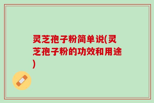 灵芝孢子粉简单说(灵芝孢子粉的功效和用途)