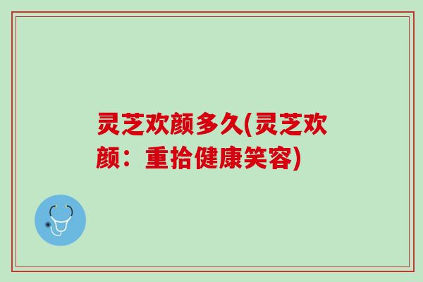 灵芝欢颜多久(灵芝欢颜：重拾健康笑容)