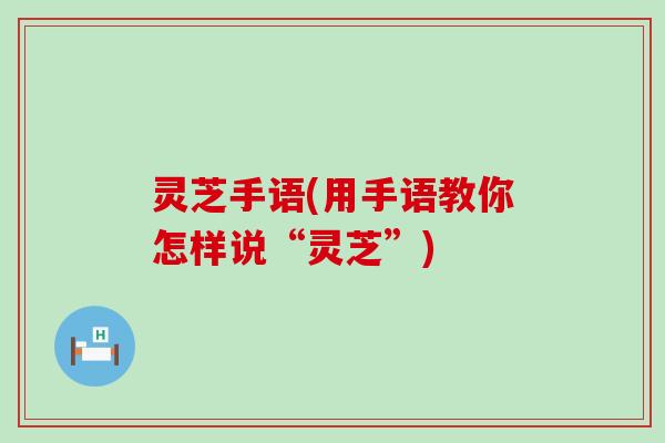 灵芝手语(用手语教你怎样说“灵芝”)
