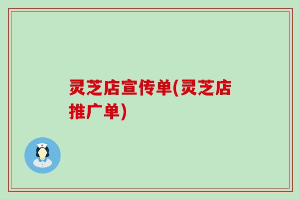 灵芝店宣传单(灵芝店推广单)