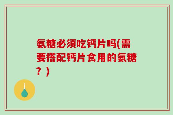 氨糖必须吃钙片吗(需要搭配钙片食用的氨糖？)