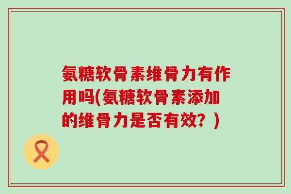 氨糖软骨素维骨力有作用吗(氨糖软骨素添加的维骨力是否有效？)