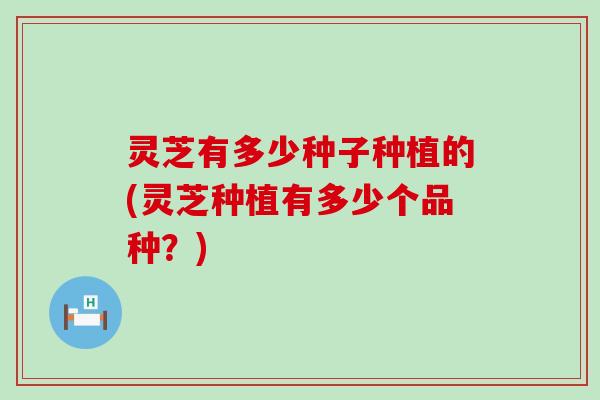 灵芝有多少种子种植的(灵芝种植有多少个品种？)
