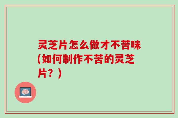 灵芝片怎么做才不苦味(如何制作不苦的灵芝片？)