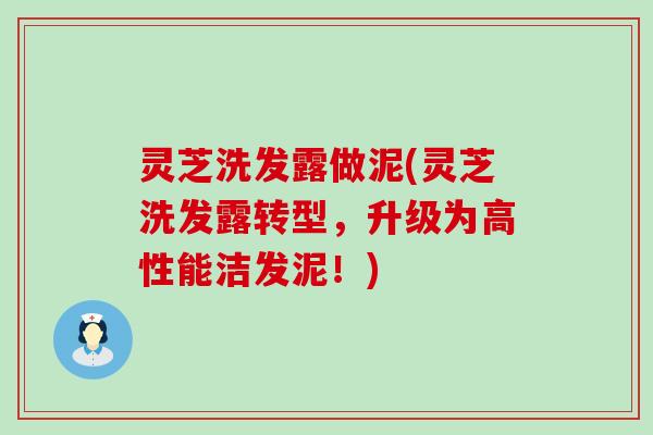 灵芝洗发露做泥(灵芝洗发露转型，升级为高性能洁发泥！)