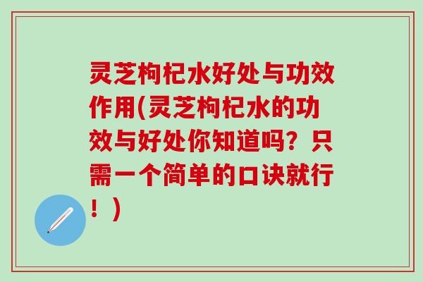 灵芝枸杞水好处与功效作用(灵芝枸杞水的功效与好处你知道吗？只需一个简单的口诀就行！)