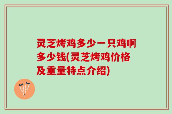 灵芝烤鸡多少一只鸡啊多少钱(灵芝烤鸡价格及重量特点介绍)