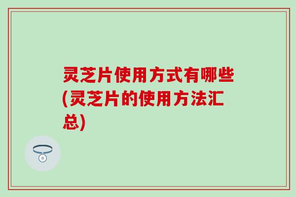 灵芝片使用方式有哪些(灵芝片的使用方法汇总)