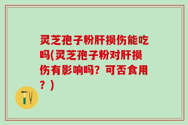 灵芝孢子粉肝损伤能吃吗(灵芝孢子粉对肝损伤有影响吗？可否食用？)