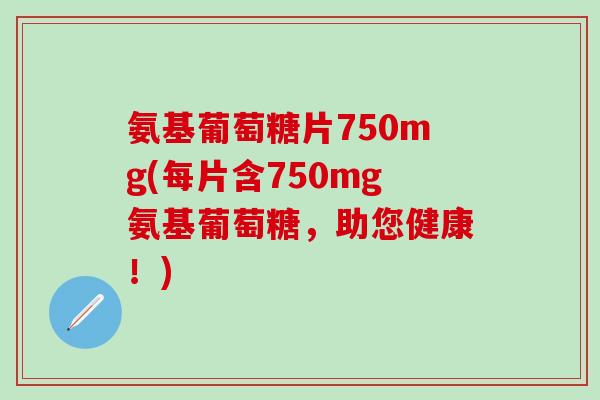 氨基葡萄糖片750mg(每片含750mg氨基葡萄糖，助您健康！)