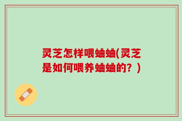 灵芝怎样喂蛐蛐(灵芝是如何喂养蛐蛐的？)